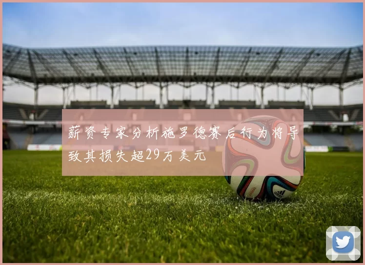 薪资专家分析施罗德赛后行为将导致其损失超29万美元
