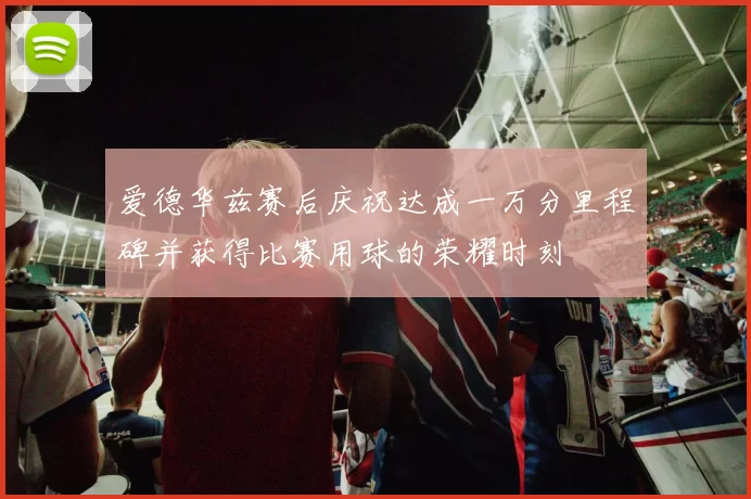 爱德华兹赛后庆祝达成一万分里程碑并获得比赛用球的荣耀时刻