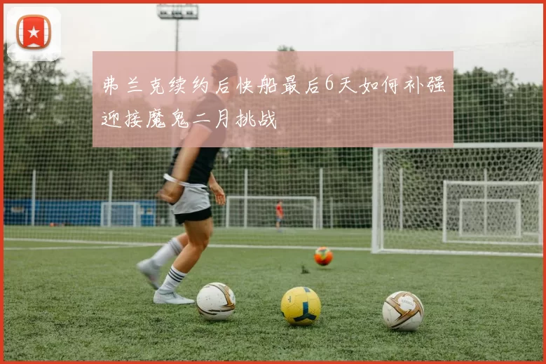 弗兰克续约后快船最后6天如何补强迎接魔鬼二月挑战