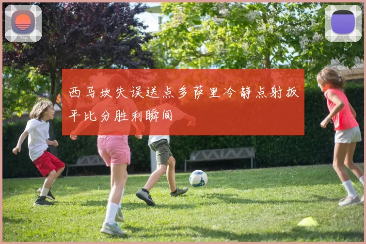 西马坎失误送点多萨里冷静点射扳平比分胜利瞬间