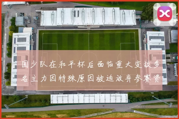 国少队在和平杯后面临重大变故多名主力因特殊原因被迫放弃参赛资格