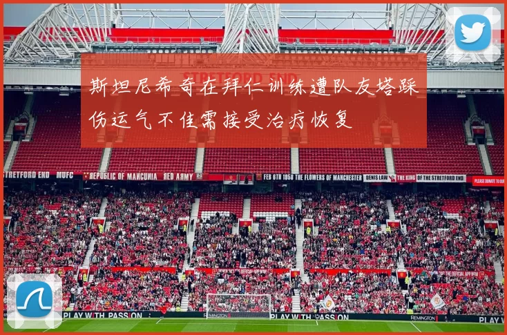 斯坦尼希奇在拜仁训练遭队友塔踩伤运气不佳需接受治疗恢复