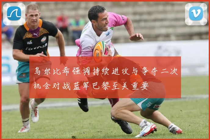 乌尔比希强调持续进攻与争夺二次机会对战蓝军巴黎至关重要