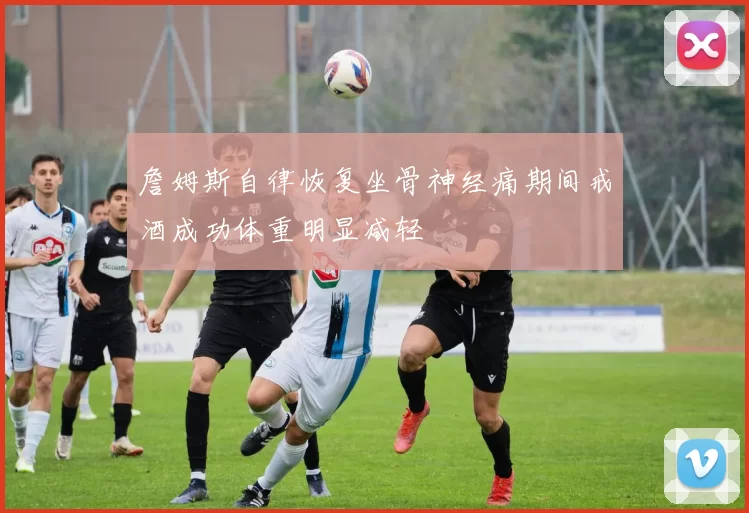 詹姆斯自律恢复坐骨神经痛期间戒酒成功体重明显减轻