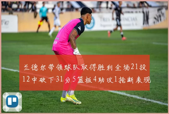 兰德尔带领球队取得胜利全场21投12中砍下31分5篮板4助攻1抢断表现出色