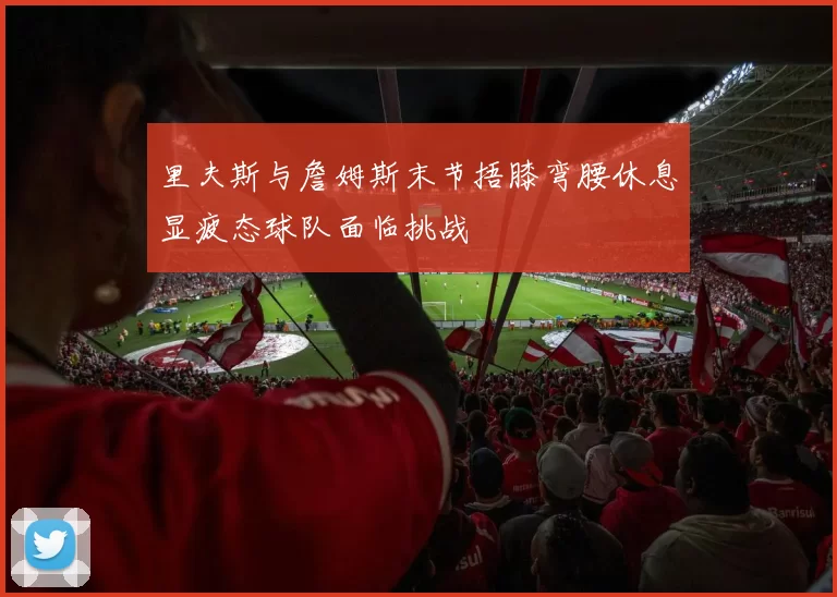 里夫斯与詹姆斯末节捂膝弯腰休息显疲态球队面临挑战