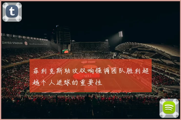 菲利克斯助攻双响强调团队胜利超越个人进球的重要性
