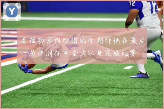 名宿劝马内珍惜机会期待他在最后一届非洲杯中全力以赴完成比赛