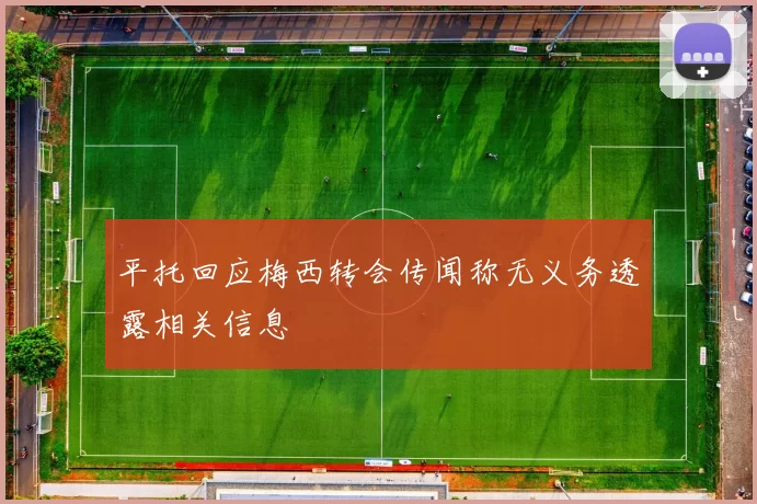 平托回应梅西转会传闻称无义务透露相关信息