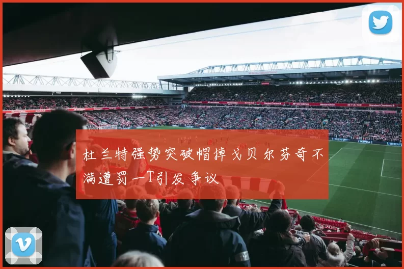 杜兰特强势突破帽掉戈贝尔芬奇不满遭罚一T引发争议