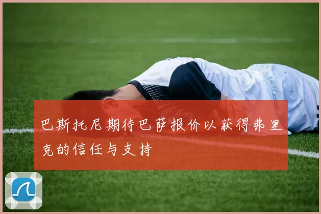 巴斯托尼期待巴萨报价以获得弗里克的信任与支持