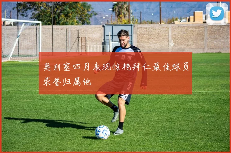 奥利塞四月表现惊艳拜仁最佳球员荣誉归属他