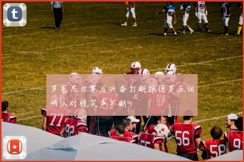 罗塞尼尔赛后兴奋打断佩德罗采访两人对视笑声不断